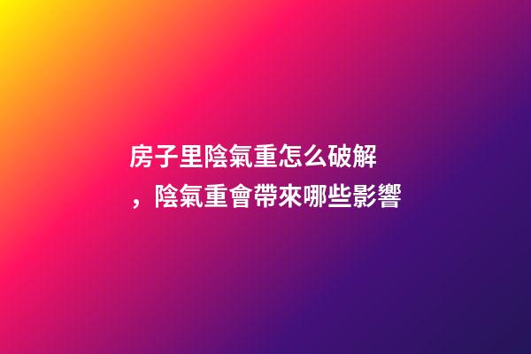 房子里陰氣重怎么破解，陰氣重會帶來哪些影響
